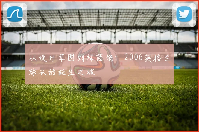 从设计草图到绿茵场：2006英格兰球衣的诞生之旅